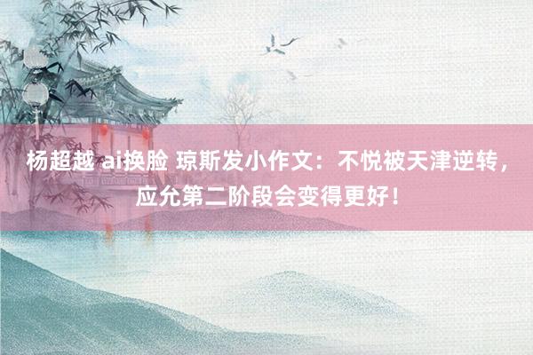 杨超越 ai换脸 琼斯发小作文：不悦被天津逆转，应允第二阶段会变得更好！