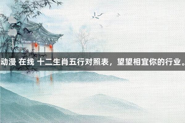 动漫 在线 十二生肖五行对照表，望望相宜你的行业。