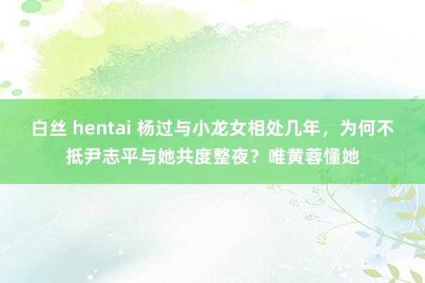 白丝 hentai 杨过与小龙女相处几年，为何不抵尹志平与她共度整夜？唯黄蓉懂她