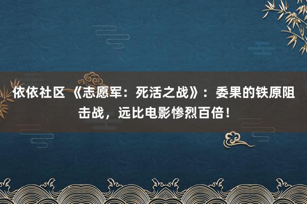依依社区 《志愿军：死活之战》：委果的铁原阻击战，远比电影惨烈百倍！