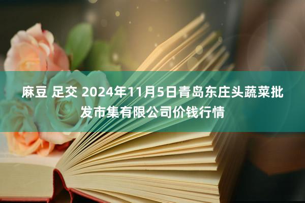 麻豆 足交 2024年11月5日青岛东庄头蔬菜批发市集有限公司价钱行情