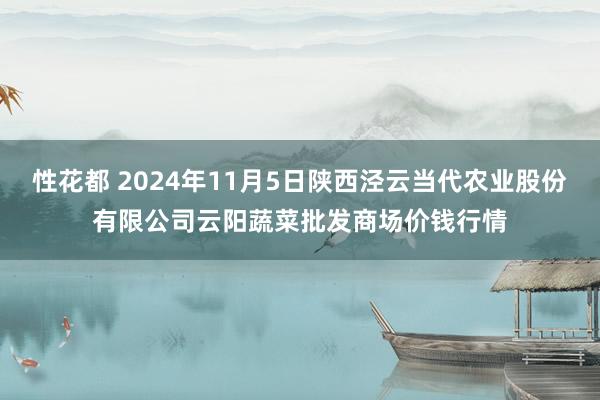 性花都 2024年11月5日陕西泾云当代农业股份有限公司云阳蔬菜批发商场价钱行情