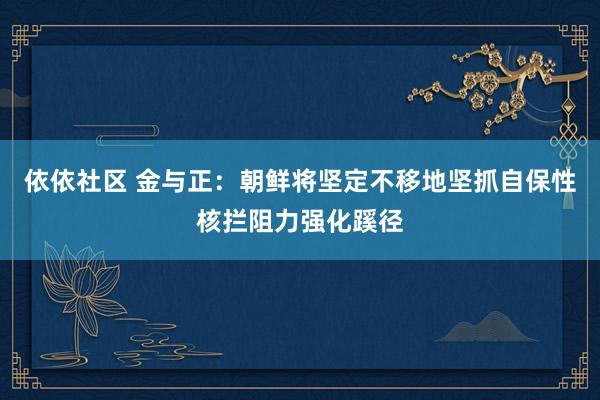 依依社区 金与正：朝鲜将坚定不移地坚抓自保性核拦阻力强化蹊径