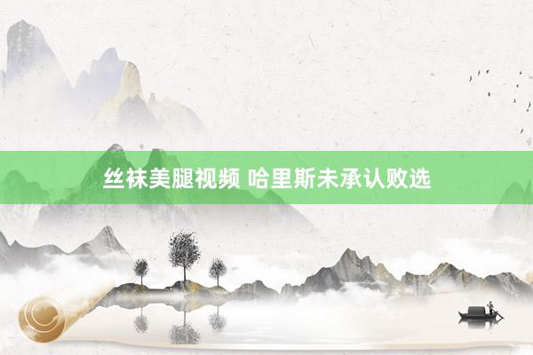丝袜美腿视频 哈里斯未承认败选