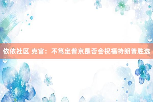 依依社区 克宫：不笃定普京是否会祝福特朗普胜选