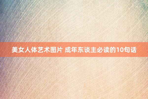 美女人体艺术图片 成年东谈主必读的10句话