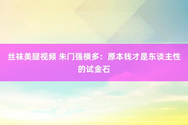 丝袜美腿视频 朱门强横多：原本钱才是东谈主性的试金石
