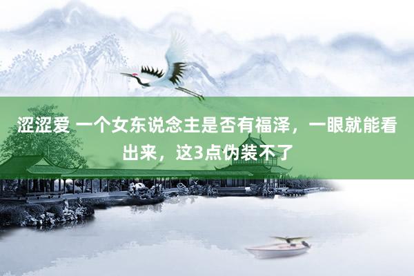 涩涩爱 一个女东说念主是否有福泽，一眼就能看出来，这3点伪装不了