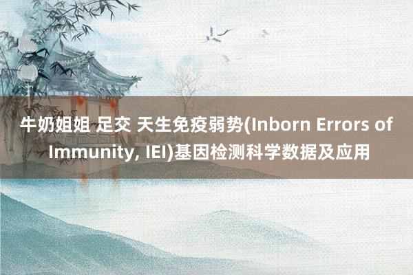 牛奶姐姐 足交 天生免疫弱势(Inborn Errors of Immunity， IEI)基因检测科学数据及应用