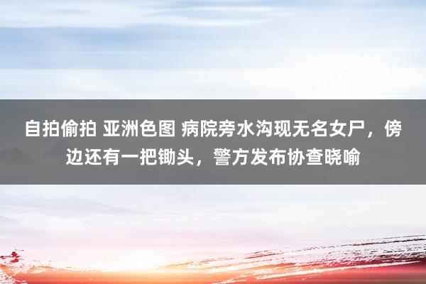 自拍偷拍 亚洲色图 病院旁水沟现无名女尸，傍边还有一把锄头，警方发布协查晓喻