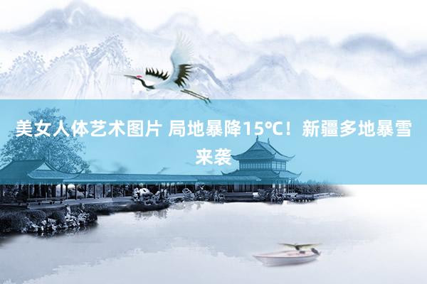 美女人体艺术图片 局地暴降15℃！新疆多地暴雪来袭