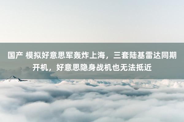 国产 模拟好意思军轰炸上海，三套陆基雷达同期开机，好意思隐身战机也无法抵近