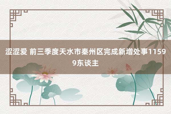 涩涩爱 前三季度天水市秦州区完成新增处事11599东谈主