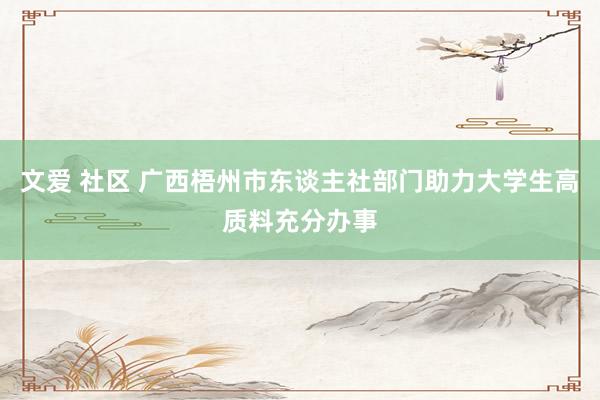 文爱 社区 广西梧州市东谈主社部门助力大学生高质料充分办事