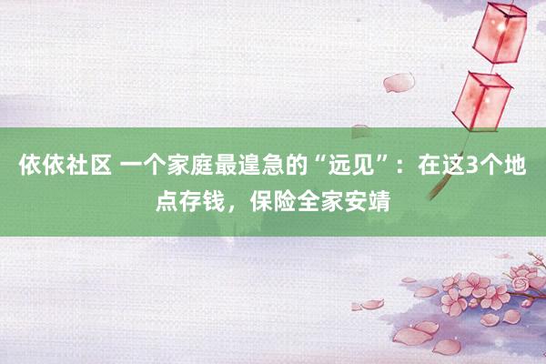 依依社区 一个家庭最遑急的“远见”：在这3个地点存钱，保险全家安靖
