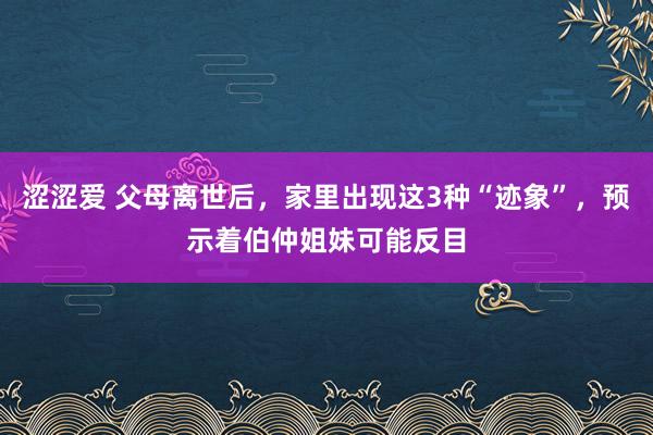 涩涩爱 父母离世后，家里出现这3种“迹象”，预示着伯仲姐妹可能反目