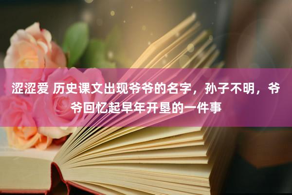 涩涩爱 历史课文出现爷爷的名字，孙子不明，爷爷回忆起早年开垦的一件事