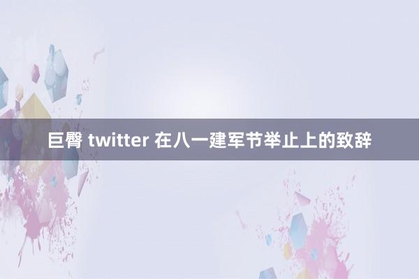 巨臀 twitter 在八一建军节举止上的致辞