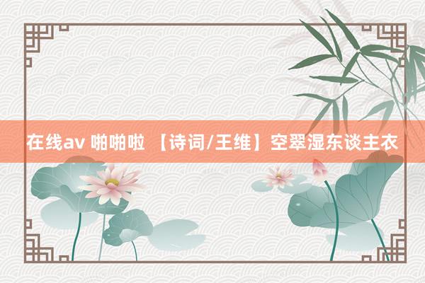 在线av 啪啪啦 【诗词/王维】空翠湿东谈主衣