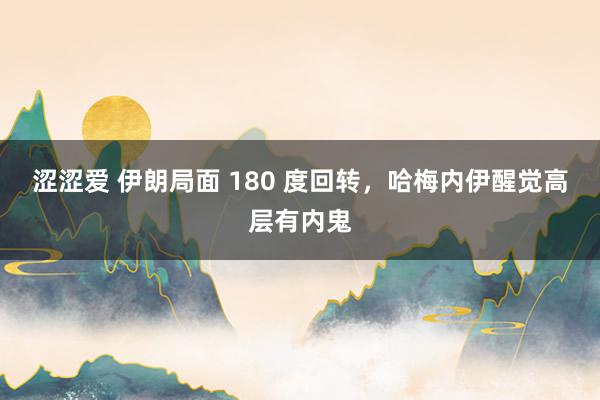 涩涩爱 伊朗局面 180 度回转，哈梅内伊醒觉高层有内鬼