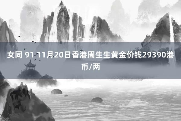 女同 91 11月20日香港周生生黄金价钱29390港币/两