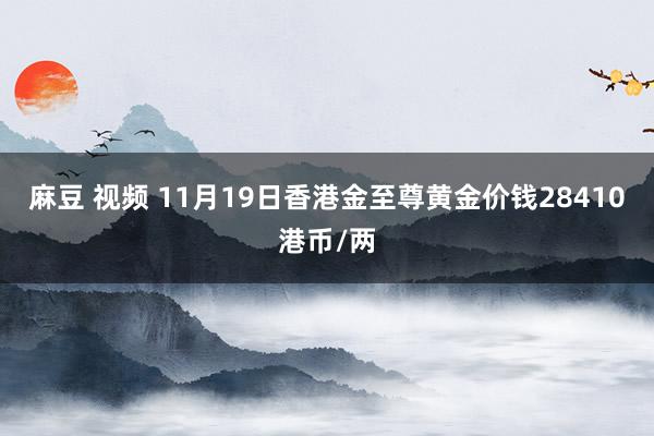 麻豆 视频 11月19日香港金至尊黄金价钱28410港币/两