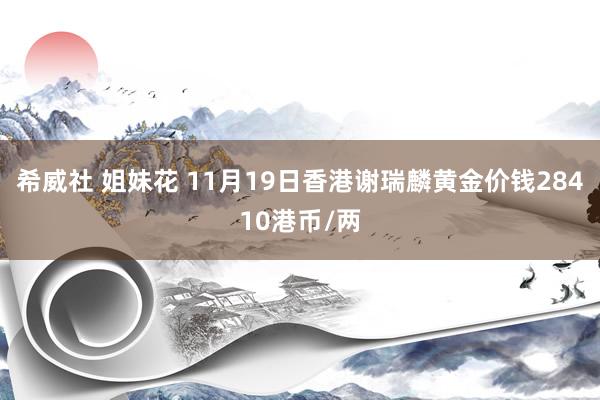 希威社 姐妹花 11月19日香港谢瑞麟黄金价钱28410港币/两