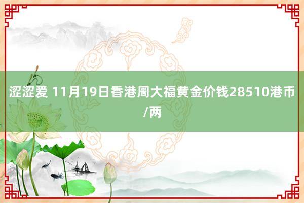 涩涩爱 11月19日香港周大福黄金价钱28510港币/两
