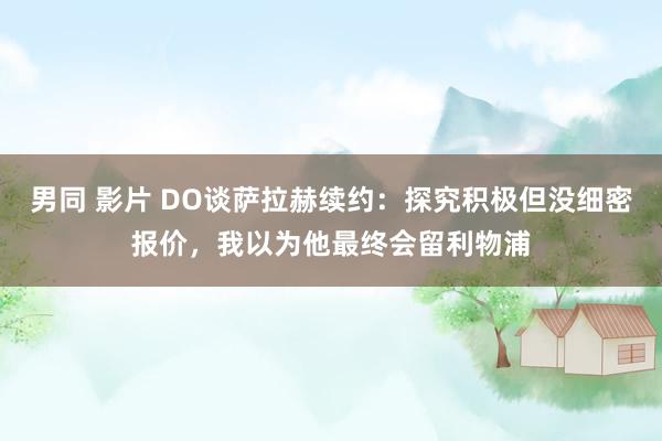 男同 影片 DO谈萨拉赫续约：探究积极但没细密报价，我以为他最终会留利物浦