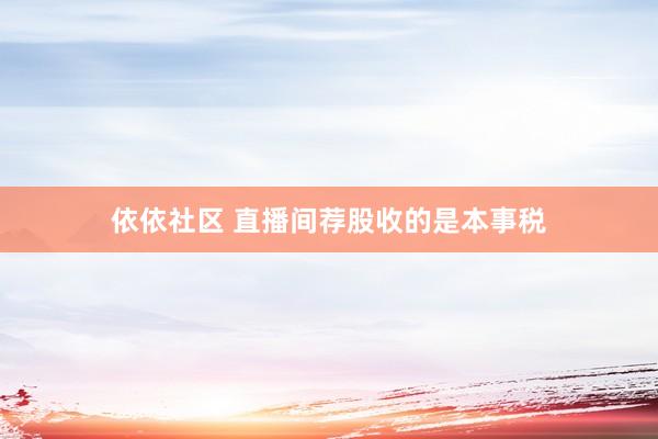 依依社区 直播间荐股收的是本事税