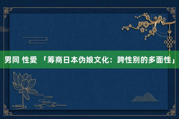 男同 性愛 「筹商日本伪娘文化：跨性别的多面性」