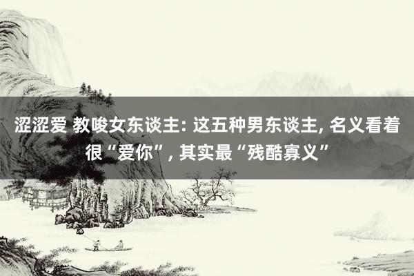 涩涩爱 教唆女东谈主: 这五种男东谈主， 名义看着很“爱你”， 其实最“残酷寡义”