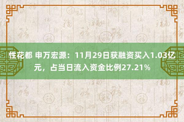 性花都 申万宏源：11月29日获融资买入1.03亿元，占当日流入资金比例27.21%
