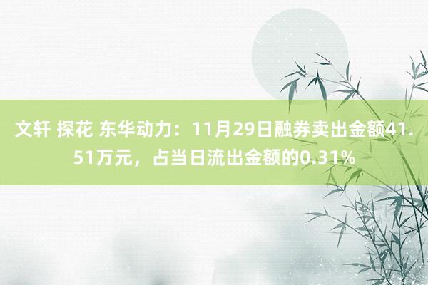 文轩 探花 东华动力：11月29日融券卖出金额41.51万元，占当日流出金额的0.31%