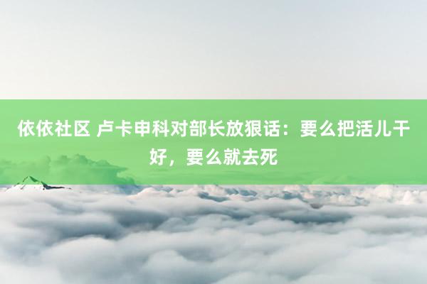 依依社区 卢卡申科对部长放狠话：要么把活儿干好，要么就去死
