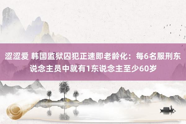 涩涩爱 韩国监狱囚犯正速即老龄化：每6名服刑东说念主员中就有1东说念主至少60岁