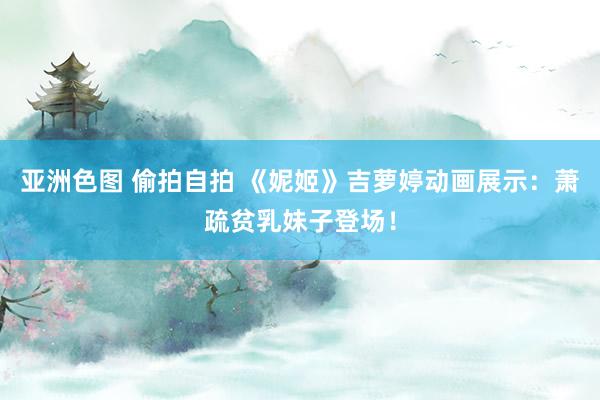 亚洲色图 偷拍自拍 《妮姬》吉萝婷动画展示:萧疏贫乳妹子登场!