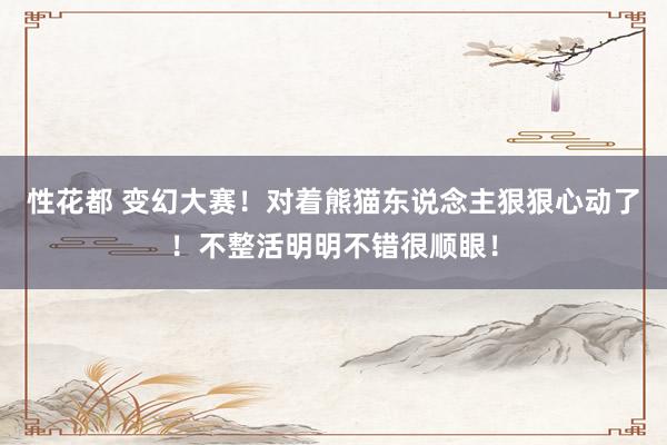 性花都 变幻大赛！对着熊猫东说念主狠狠心动了！不整活明明不错很顺眼！