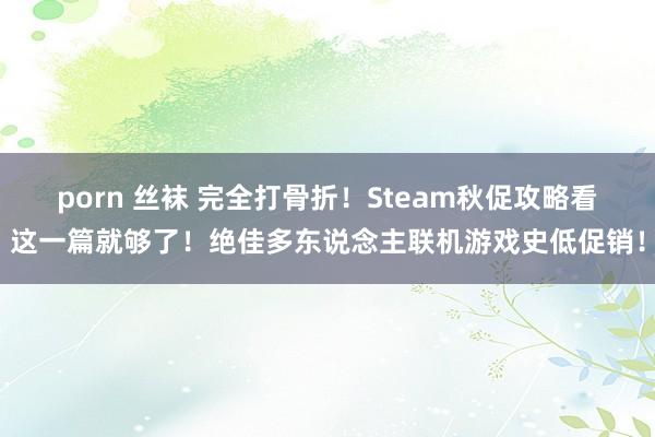 porn 丝袜 完全打骨折！Steam秋促攻略看这一篇就够了！绝佳多东说念主联机游戏史低促销！