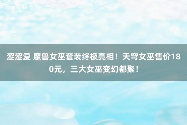 涩涩爱 魔兽女巫套装终极亮相！天穹女巫售价180元，三大女巫变幻都聚！