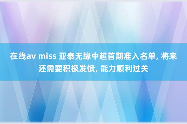 在线av miss 亚泰无缘中超首期准入名单， 将来还需要积极发愤， 能力顺利过关