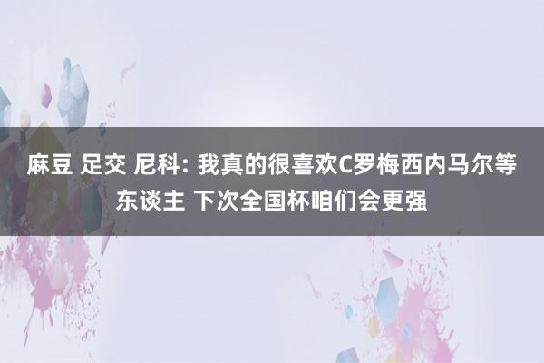 麻豆 足交 尼科: 我真的很喜欢C罗梅西内马尔等东谈主 下次全国杯咱们会更强