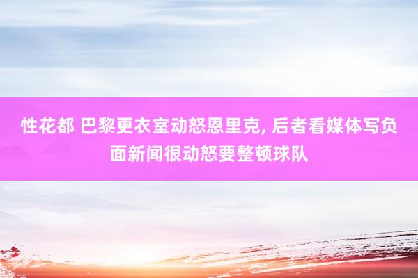性花都 巴黎更衣室动怒恩里克， 后者看媒体写负面新闻很动怒要整顿球队