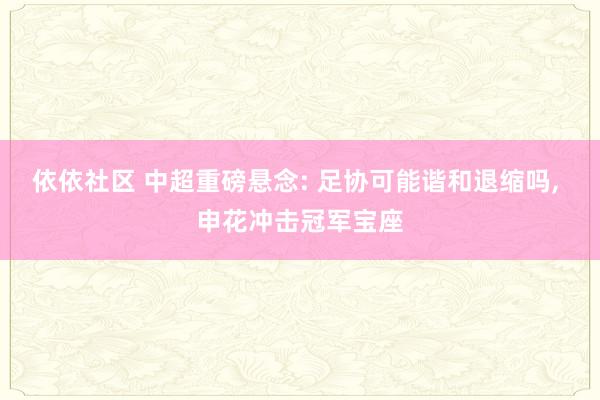 依依社区 中超重磅悬念: 足协可能谐和退缩吗， 申花冲击冠军宝座