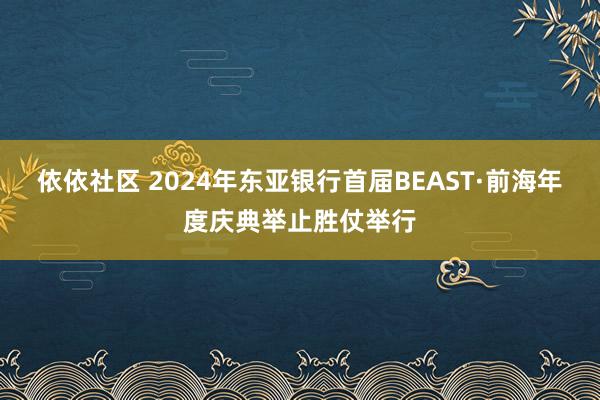 依依社区 2024年东亚银行首届BEAST·前海年度庆典举止胜仗举行