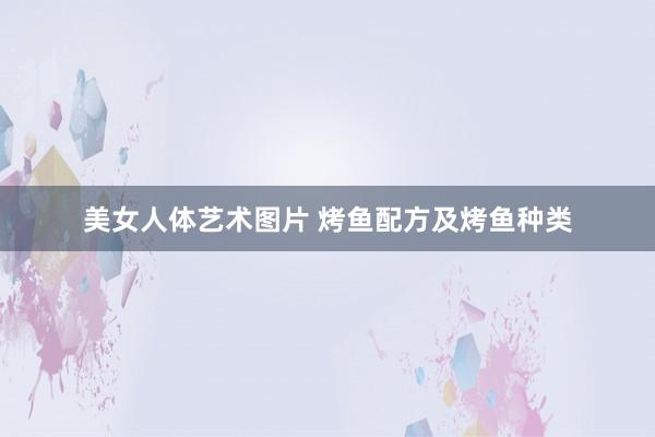 美女人体艺术图片 烤鱼配方及烤鱼种类
