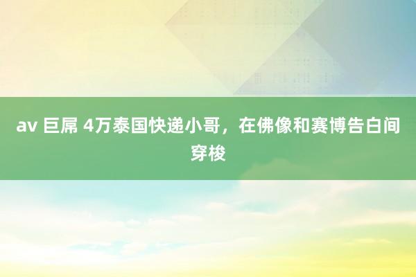 av 巨屌 4万泰国快递小哥，在佛像和赛博告白间穿梭