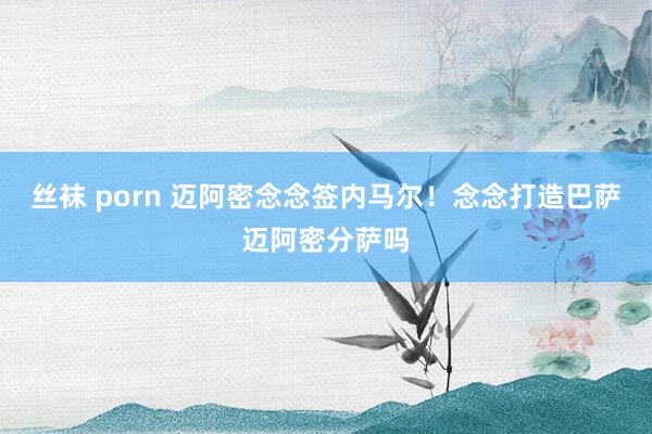 丝袜 porn 迈阿密念念签内马尔！念念打造巴萨迈阿密分萨吗