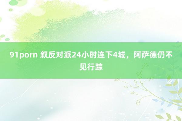 91porn 叙反对派24小时连下4城，阿萨德仍不见行踪