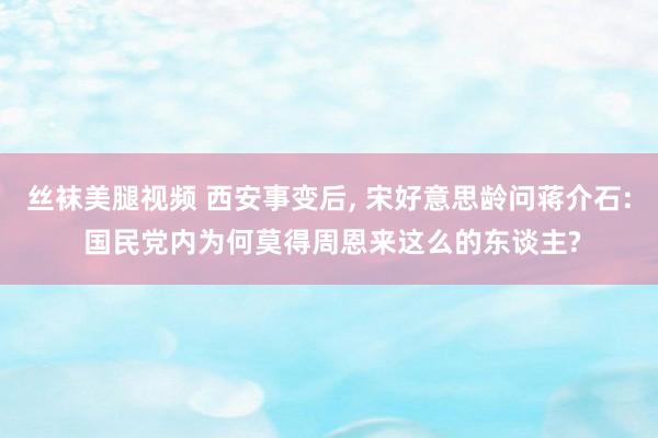丝袜美腿视频 西安事变后， 宋好意思龄问蒋介石: 国民党内为何莫得周恩来这么的东谈主?